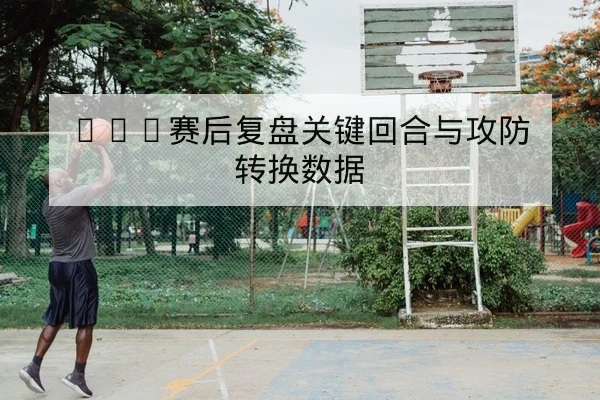 CBA赛后复盘关键回合与攻防转换数据